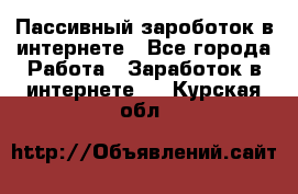 Пассивный зароботок в интернете - Все города Работа » Заработок в интернете   . Курская обл.